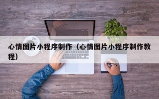 日喀则心情图片小程序制作（心情图片小程序制作教程）