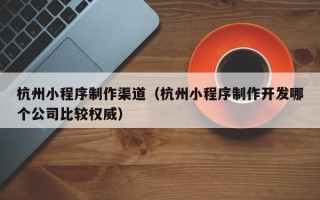 日喀则杭州小程序制作渠道（杭州小程序制作开发哪个公司比较权威）