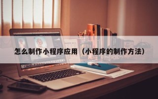日喀则怎么制作小程序应用（小程序的制作方法）