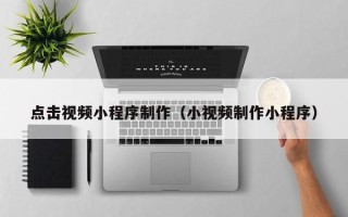 日喀则点击视频小程序制作（小视频制作小程序）