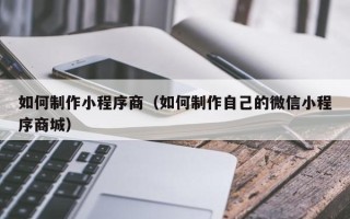 日喀则如何制作小程序商（如何制作自己的微信小程序商城）