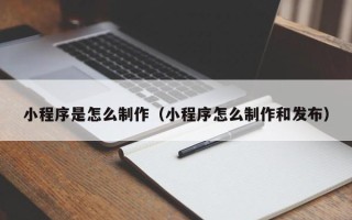 日喀则小程序是怎么制作（小程序怎么制作和发布）