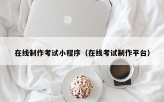 日喀则在线制作考试小程序（在线考试制作平台）
